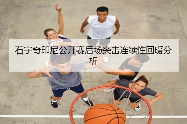石宇奇印尼公开赛后场突击连续性回暖分析