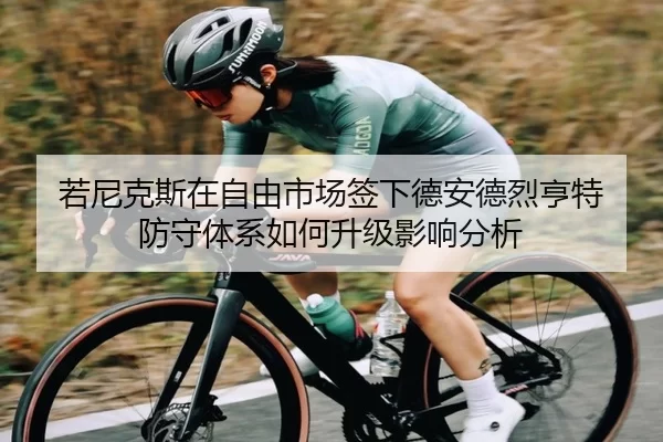 若尼克斯在自由市场签下德安德烈亨特 防守体系如何升级影响分析