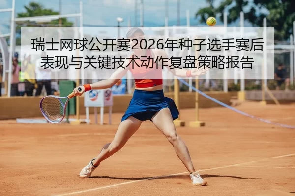 瑞士网球公开赛2026年种子选手赛后表现与关键技术动作复盘策略报告